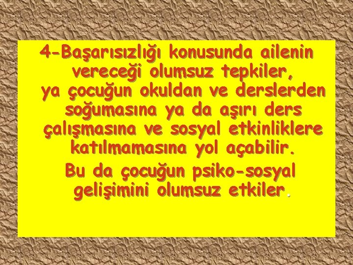 4 -Başarısızlığı konusunda ailenin vereceği olumsuz tepkiler, ya çocuğun okuldan ve derslerden soğumasına ya