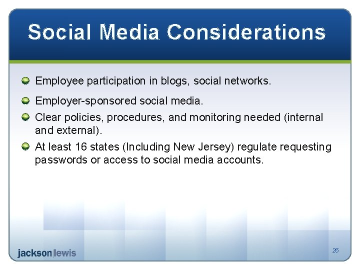 Social Media Considerations Employee participation in blogs, social networks. Employer-sponsored social media. Clear policies,