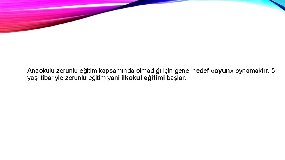 Anaokulu zorunlu eğitim kapsamında olmadığı için genel hedef «oyun» oynamaktır. 5 yaş itibariyle zorunlu