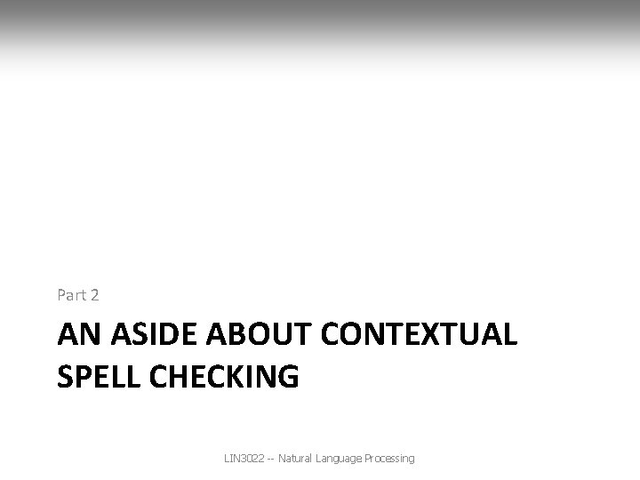 Part 2 AN ASIDE ABOUT CONTEXTUAL SPELL CHECKING LIN 3022 -- Natural Language Processing