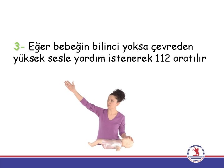 3 - Eğer bebeğin bilinci yoksa çevreden yüksek sesle yardım istenerek 112 aratılır 