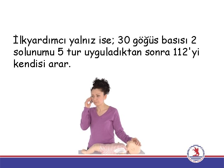 İlkyardımcı yalnız ise; 30 göğüs basısı 2 solunumu 5 tur uyguladıktan sonra 112'yi kendisi