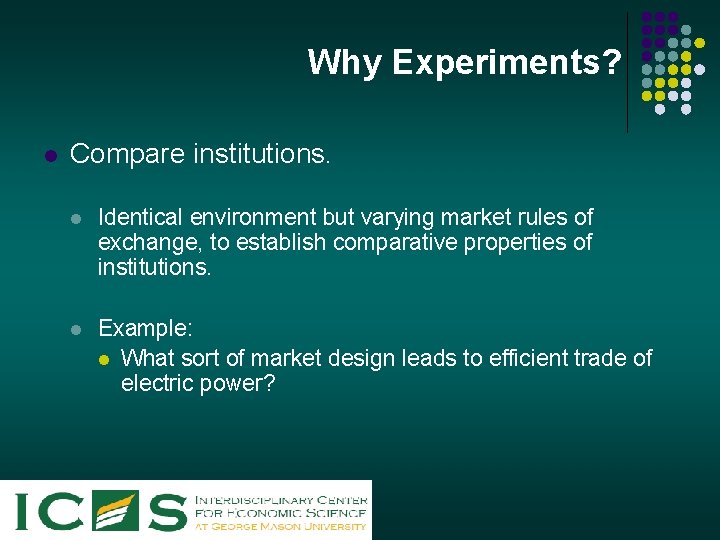 Why Experiments? l Compare institutions. l Identical environment but varying market rules of exchange,