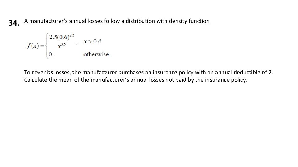 34. A manufacturer’s annual losses follow a distribution with density function To cover its