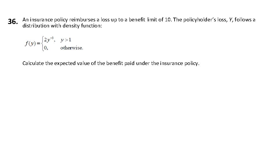 36. An insurance policy reimburses a loss up to a benefit limit of 10.