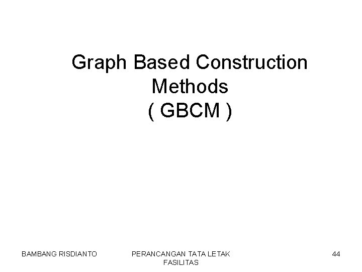 Graph Based Construction Methods ( GBCM ) BAMBANG RISDIANTO PERANCANGAN TATA LETAK FASILITAS 44