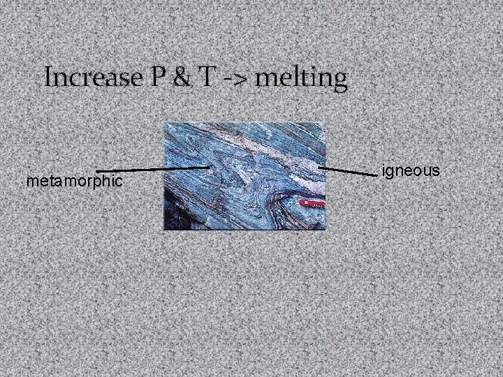 Increase P & T -> melting metamorphic igneous 