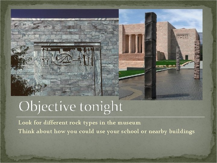 Objective tonight Look for different rock types in the museum Think about how you