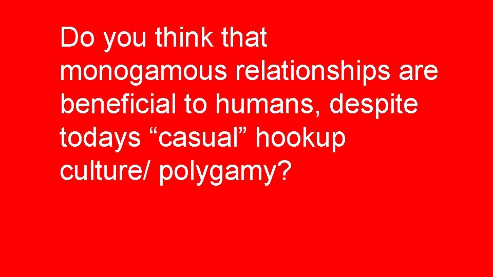 Do you think that monogamous relationships are beneficial to humans, despite todays “casual” hookup