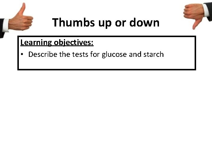 Thumbs up or down Learning objectives: • Describe the tests for glucose and starch