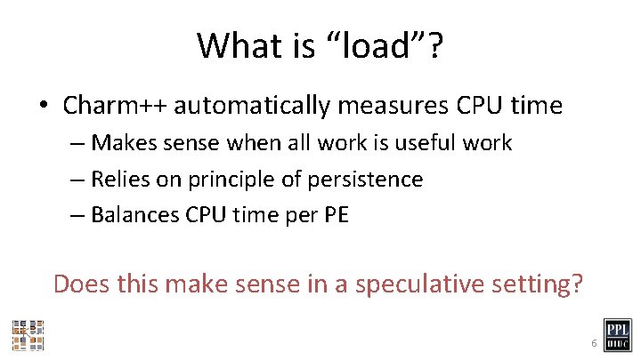 What is “load”? • Charm++ automatically measures CPU time – Makes sense when all