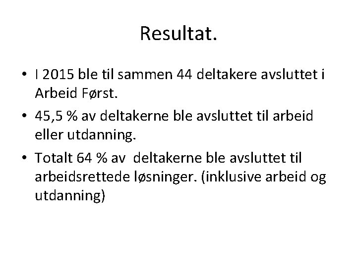 Resultat. • I 2015 ble til sammen 44 deltakere avsluttet i Arbeid Først. •