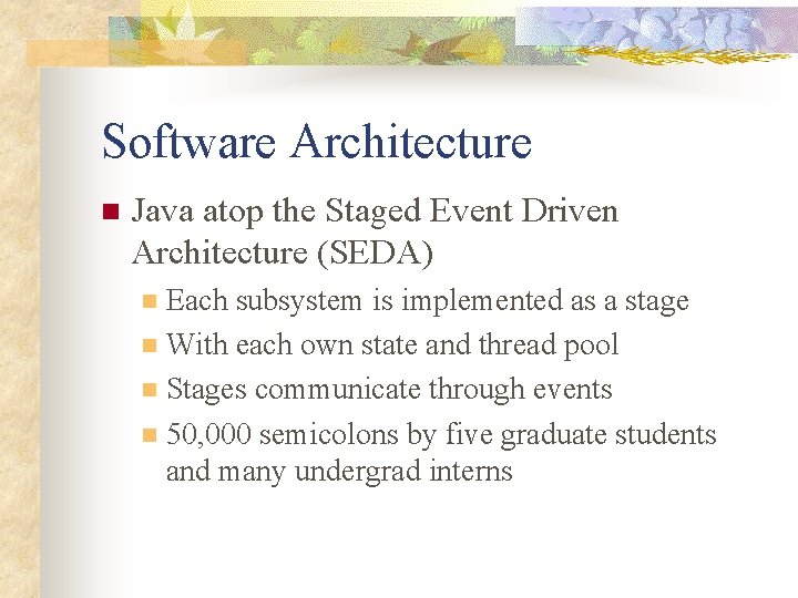 Software Architecture n Java atop the Staged Event Driven Architecture (SEDA) Each subsystem is