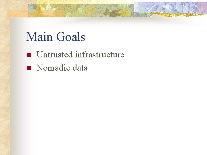 Main Goals n n Untrusted infrastructure Nomadic data 