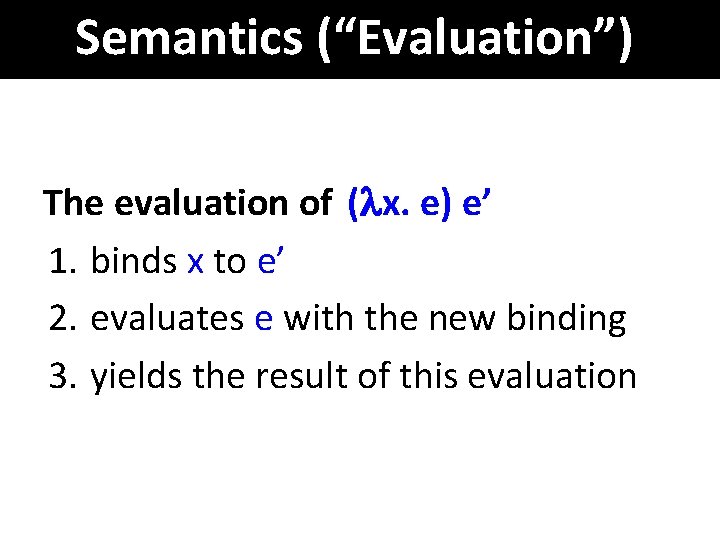 Semantics (“Evaluation”) The evaluation of ( x. e) e’ 1. binds x to e’