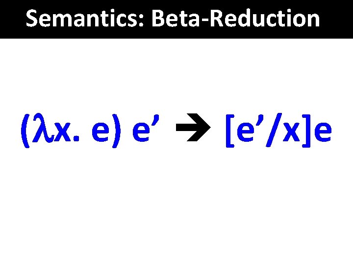 Semantics: Beta-Reduction ( x. e) e’ [e’/x]e 