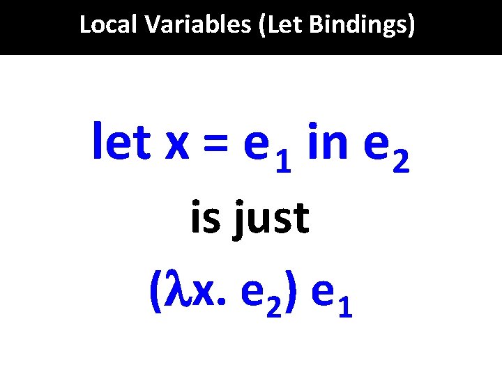 Local Variables (Let Bindings) let x = e 1 in e 2 is just