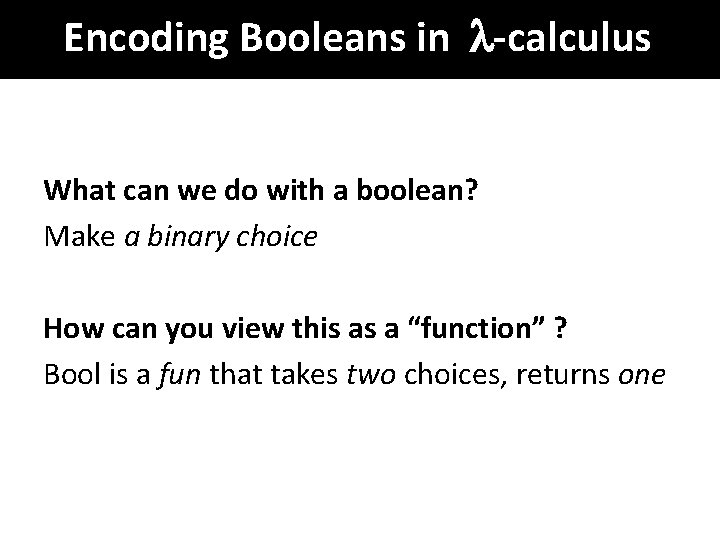 Encoding Booleans in -calculus What can we do with a boolean? Make a binary