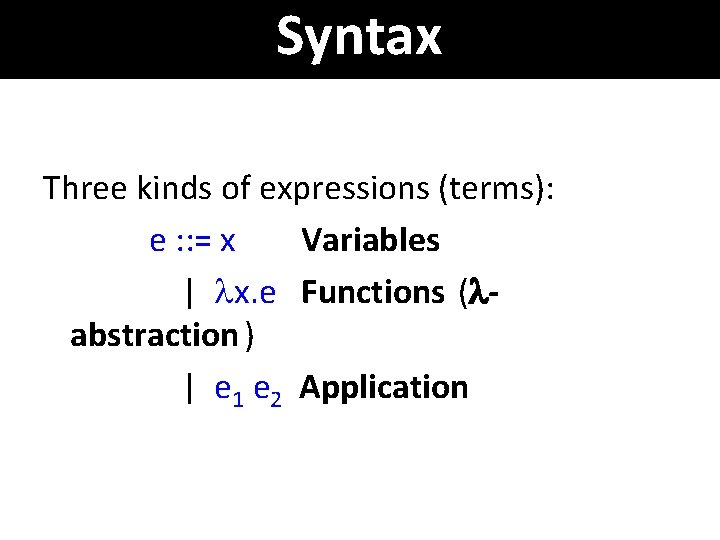 Syntax Three kinds of expressions (terms): e : : = x Variables | x.