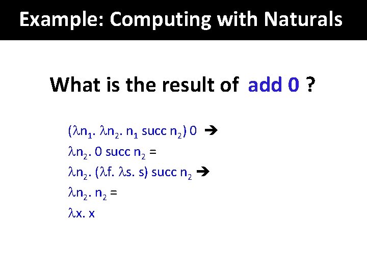 Example: Computing with Naturals What is the result of add 0 ? ( n