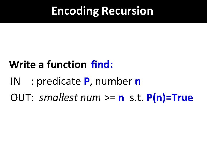 Encoding Recursion Write a function find: IN : predicate P, number n OUT: smallest