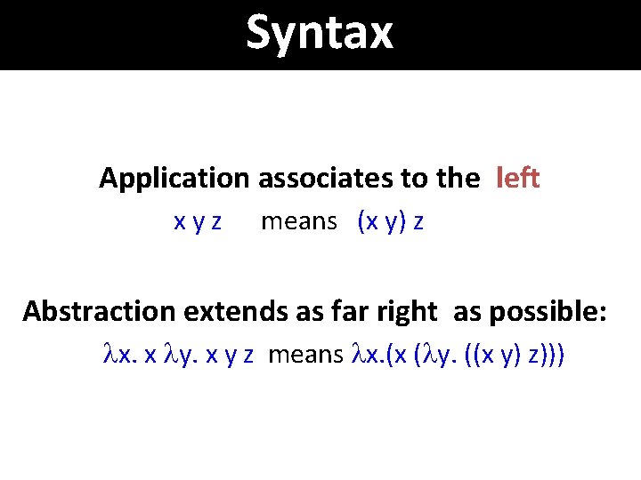 Syntax Application associates to the left xyz means (x y) z Abstraction extends as