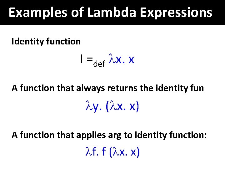 Examples of Lambda Expressions Identity function I =def x. x A function that always