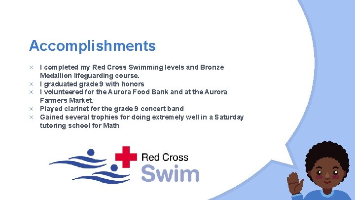 Accomplishments × I completed my Red Cross Swimming levels and Bronze Medallion lifeguarding course.