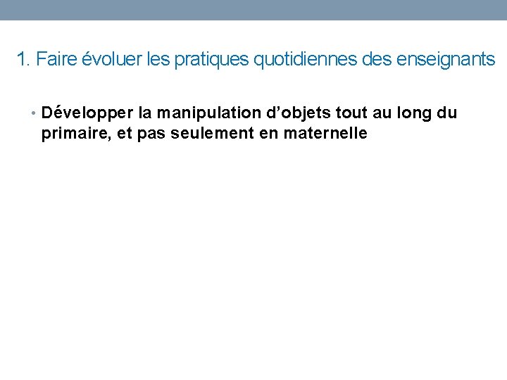 1. Faire évoluer les pratiques quotidiennes des enseignants • Développer la manipulation d’objets tout