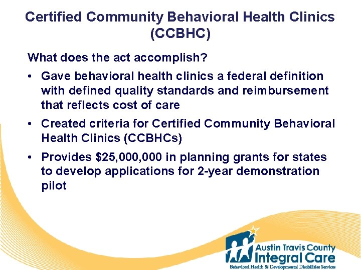 Certified Community Behavioral Health Clinics (CCBHC) What does the act accomplish? • Gave behavioral