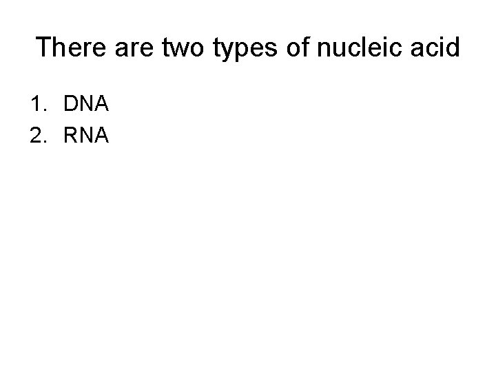 There are two types of nucleic acid 1. DNA 2. RNA 