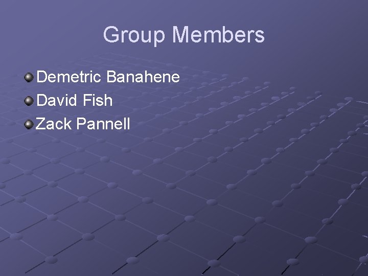Group Members Demetric Banahene David Fish Zack Pannell 