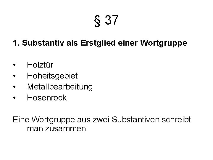 § 37 1. Substantiv als Erstglied einer Wortgruppe • • Holztür Hoheitsgebiet Metallbearbeitung Hosenrock