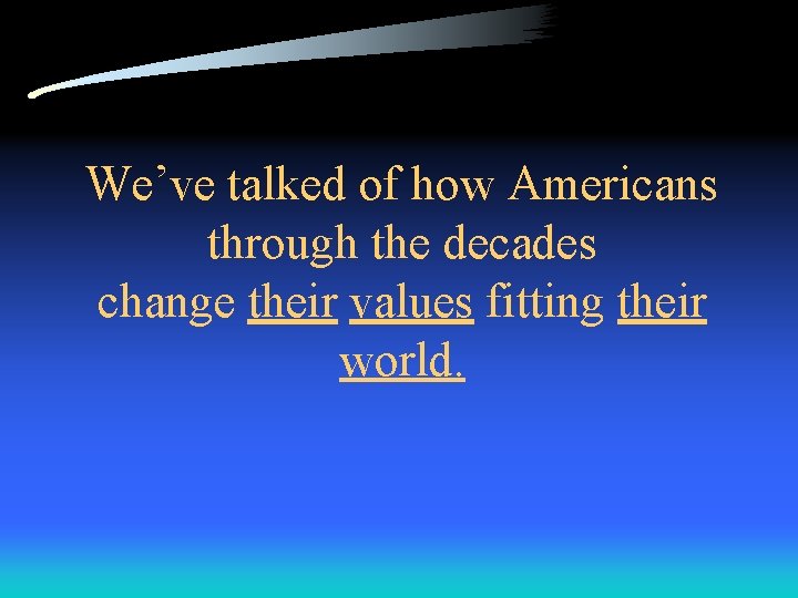 We’ve talked of how Americans through the decades change their values fitting their world.