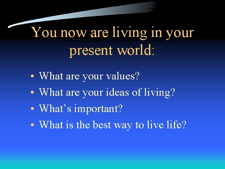 You now are living in your present world: • • What are your values?