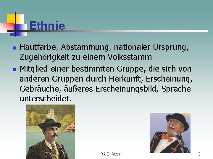 Ethnie n n Hautfarbe, Abstammung, nationaler Ursprung, Zugehörigkeit zu einem Volksstamm Mitglied einer bestimmten