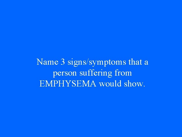 Name 3 signs/symptoms that a person suffering from EMPHYSEMA would show. 