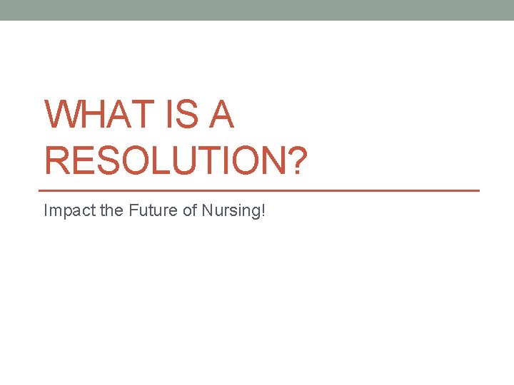 WHAT IS A RESOLUTION? Impact the Future of Nursing! 