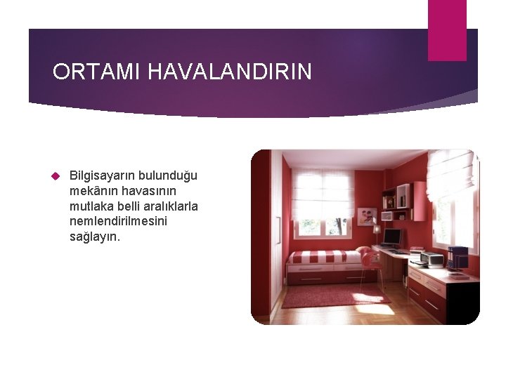 ORTAMI HAVALANDIRIN Bilgisayarın bulunduğu mekânın havasının mutlaka belli aralıklarla nemlendirilmesini sağlayın. 