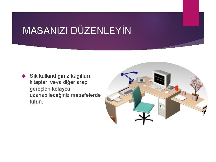 MASANIZI DÜZENLEYİN Sık kullandığınız kâğıtları, kitapları veya diğer araç gereçleri kolayca uzanabileceğiniz mesafelerde tutun.