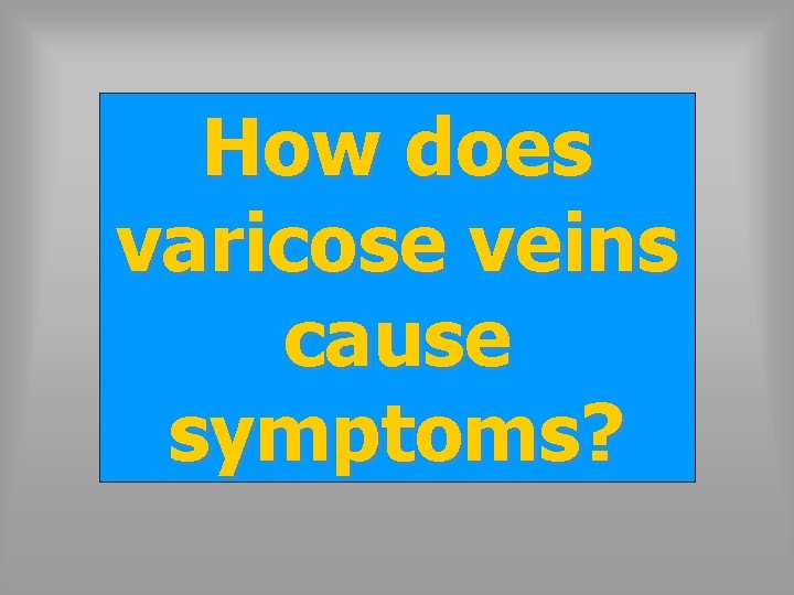 How does varicose veins cause symptoms? 