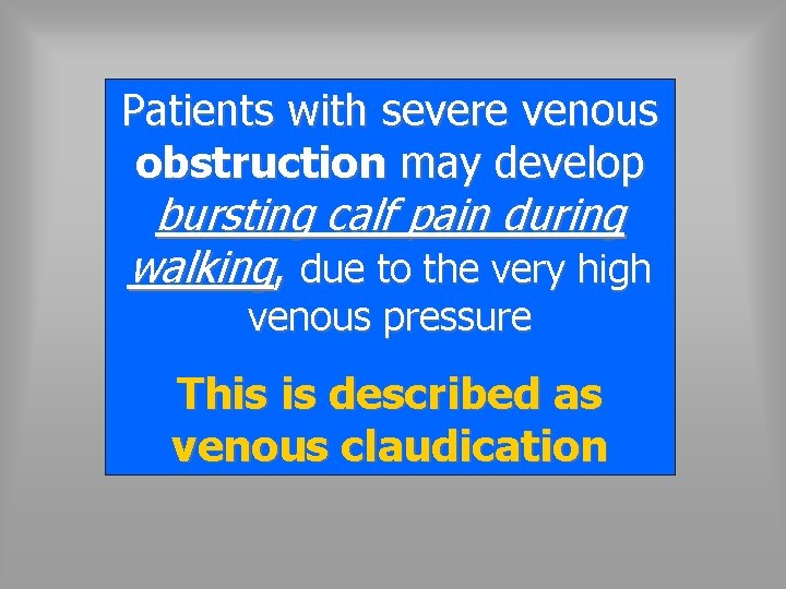 Patients with severe venous obstruction may develop bursting calf pain during walking, due to