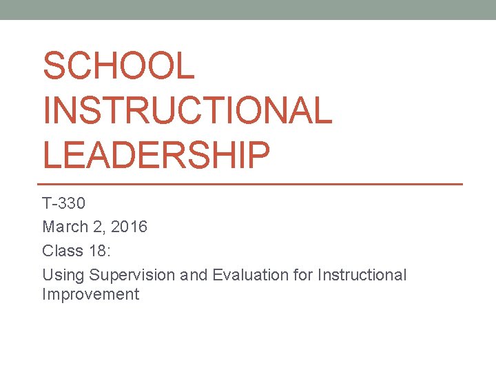 SCHOOL INSTRUCTIONAL LEADERSHIP T-330 March 2, 2016 Class 18: Using Supervision and Evaluation for