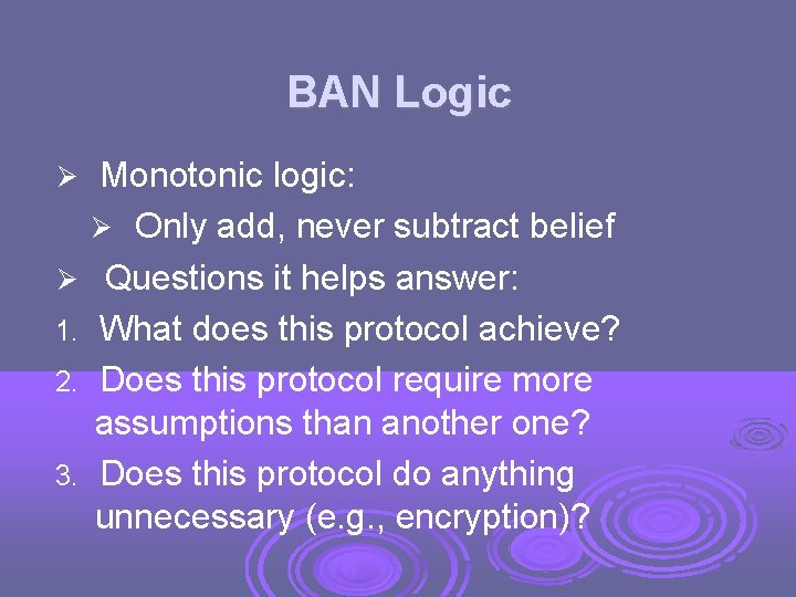 BAN Logic 1. 2. 3. Monotonic logic: Only add, never subtract belief Questions it