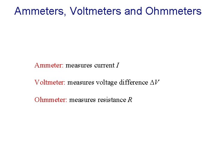 Ammeters, Voltmeters and Ohmmeters Ammeter: measures current I Voltmeter: measures voltage difference V Ohmmeter: