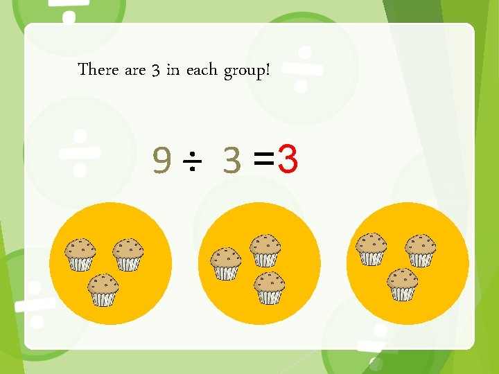 There are 3 in each group! 9 ÷ 3 =3 