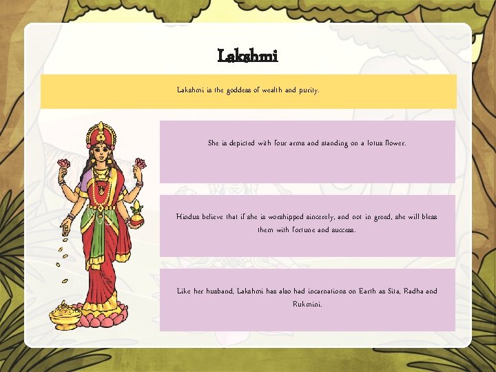 Lakshmi is the goddess of wealth and purity. She is depicted with four arms