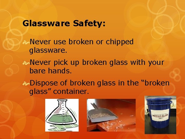 Glassware Safety: Never use broken or chipped glassware. Never pick up broken glass with