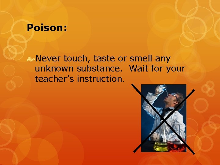 Poison: Never touch, taste or smell any unknown substance. Wait for your teacher’s instruction.