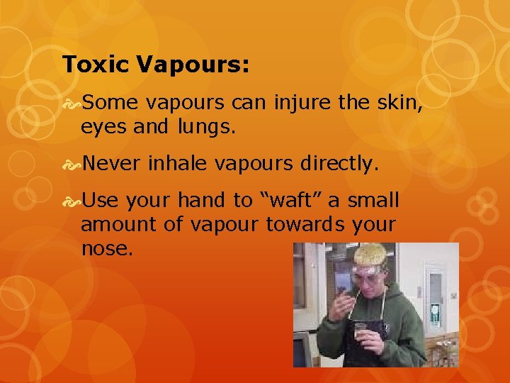 Toxic Vapours: Some vapours can injure the skin, eyes and lungs. Never inhale vapours
